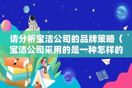 请分析宝洁公司的品牌策略（宝洁公司采用的是一种怎样的品牌策略）