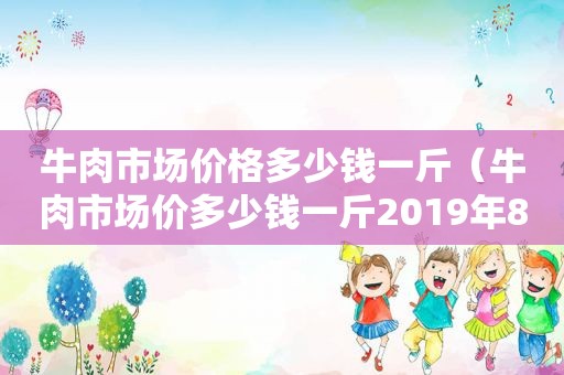 牛肉市场价格多少钱一斤（牛肉市场价多少钱一斤2019年8月份）