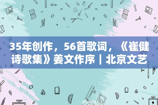 35年创作，56首歌词，《崔健诗歌集》姜文作序｜北京文艺日历