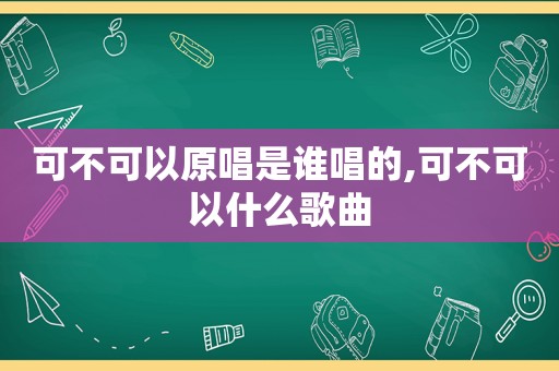 可不可以原唱是谁唱的,可不可以什么歌曲