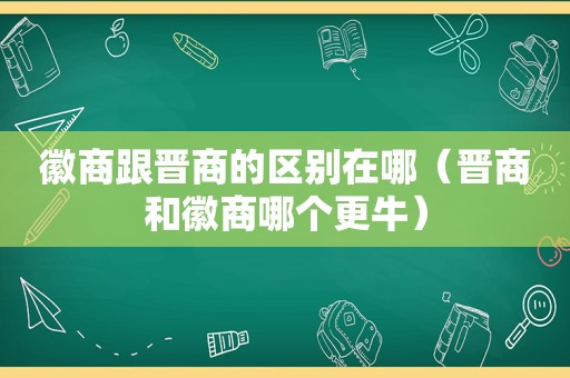 徽商跟晋商的区别在哪（晋商和徽商哪个更牛）