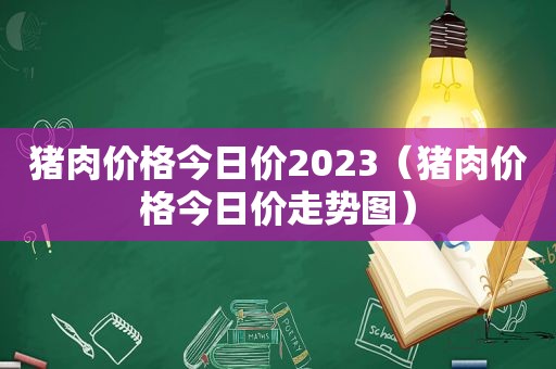 猪肉价格今日价2023（猪肉价格今日价走势图）