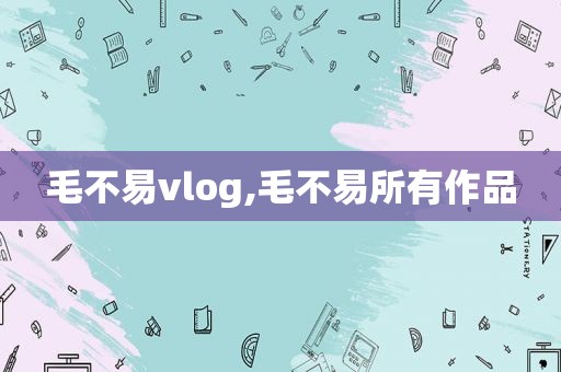 毛不易vlog,毛不易所有作品