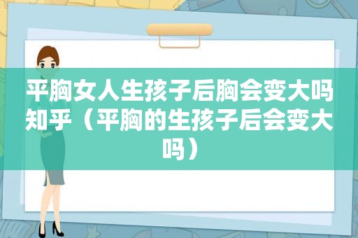 平胸女人生孩子后胸会变大吗知乎（平胸的生孩子后会变大吗）