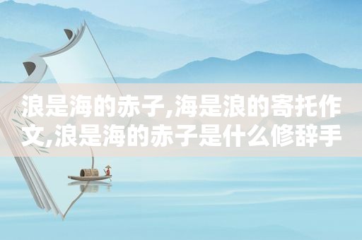 浪是海的赤子,海是浪的寄托作文,浪是海的赤子是什么修辞手法