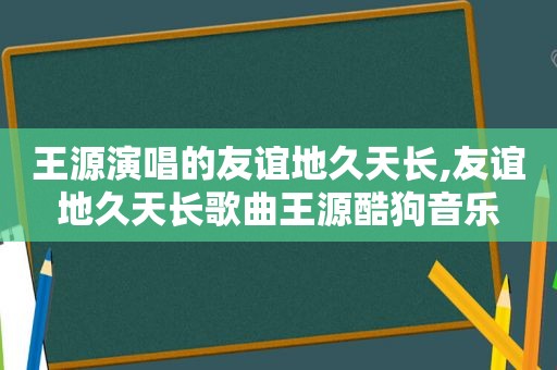 王源演唱的友谊地久天长,友谊地久天长歌曲王源酷狗音乐