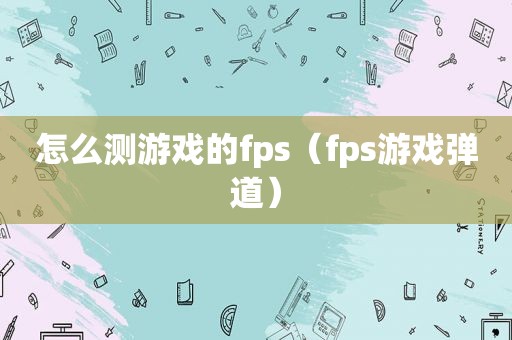 怎么测游戏的fps（fps游戏弹道）