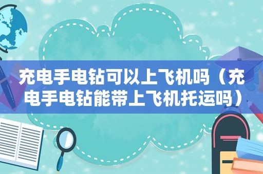 充电手电钻可以上飞机吗（充电手电钻能带上飞机托运吗）