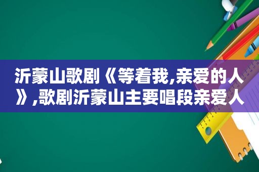 沂蒙山歌剧《等着我,亲爱的人》,歌剧沂蒙山主要唱段亲爱人等着我