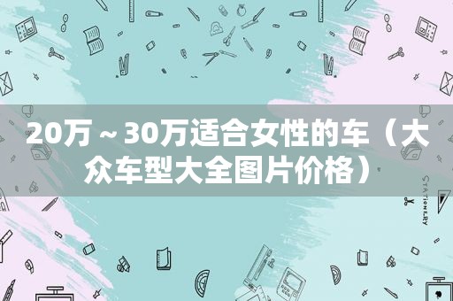 20万～30万适合女性的车（大众车型大全图片价格）