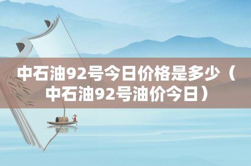 中石油92号今日价格是多少（中石油92号油价今日）