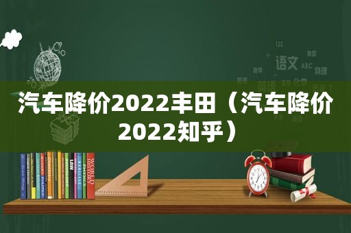 汽车降价2022丰田（汽车降价2022知乎）