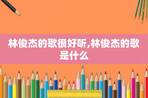 林俊杰的歌很好听,林俊杰的歌是什么