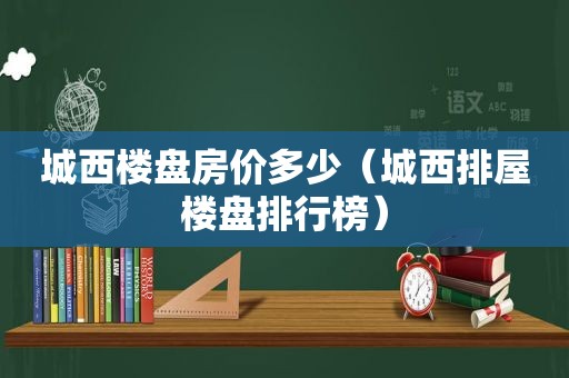 城西楼盘房价多少（城西排屋楼盘排行榜）