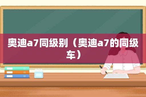 奥迪a7同级别（奥迪a7的同级车）