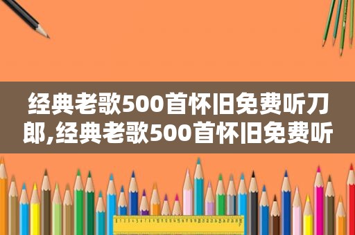 经典老歌500首怀旧免费听刀郎,经典老歌500首怀旧免费听邓丽君