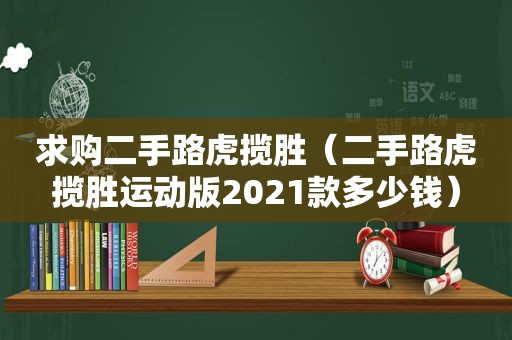 求购二手路虎揽胜（二手路虎揽胜运动版2021款多少钱）