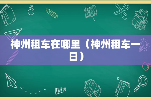 神州租车在哪里（神州租车一日）