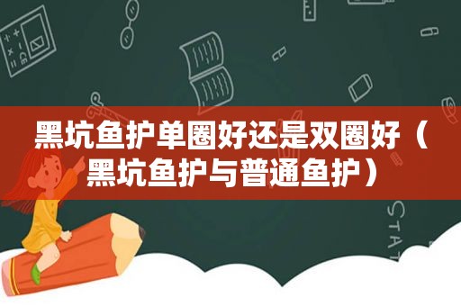 黑坑鱼护单圈好还是双圈好（黑坑鱼护与普通鱼护）