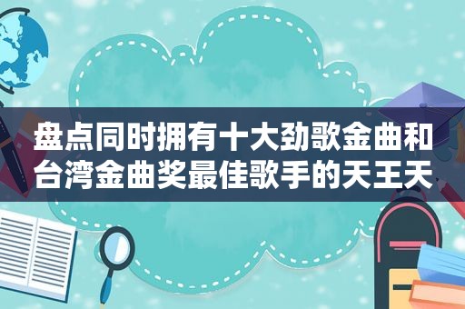 盘点同时拥有十大劲歌金曲和台湾金曲奖最佳歌手的天王天后