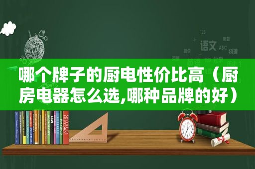 哪个牌子的厨电性价比高（厨房电器怎么选,哪种品牌的好）