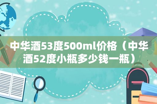 中华酒53度500ml价格（中华酒52度小瓶多少钱一瓶）