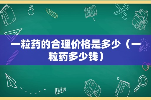 一粒药的合理价格是多少（一粒药多少钱）