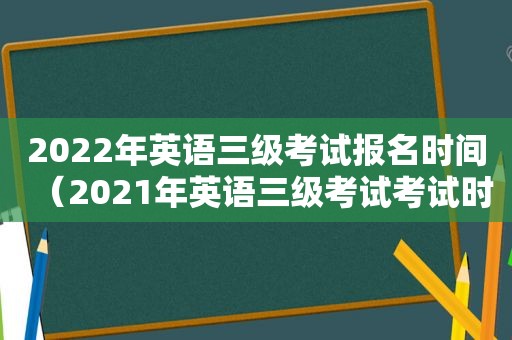 2022年英语三级考试报名时间（2021年英语三级考试考试时间）