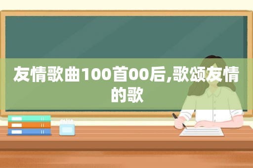 友情歌曲100首00后,歌颂友情的歌