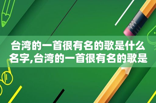 台湾的一首很有名的歌是什么名字,台湾的一首很有名的歌是什么歌曲