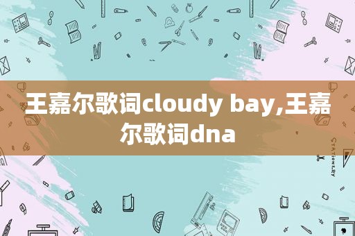 王嘉尔歌词cloudy bay,王嘉尔歌词dna