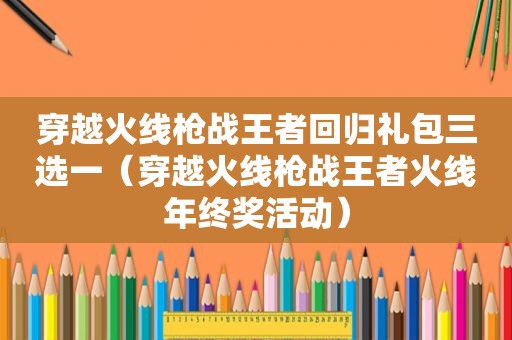 穿越火线枪战王者回归礼包三选一（穿越火线枪战王者火线年终奖活动）