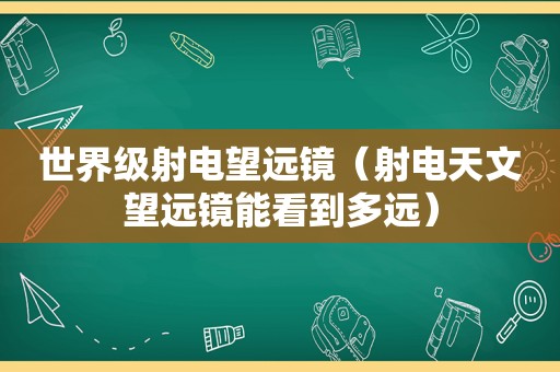 世界级射电望远镜（射电天文望远镜能看到多远）