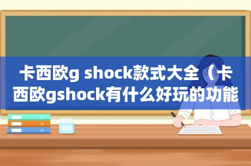 卡西欧g shock款式大全（卡西欧gshock有什么好玩的功能）