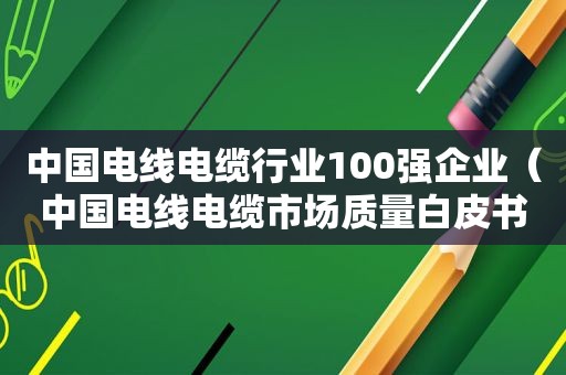 中国电线电缆行业100强企业（中国电线电缆市场质量白皮书）