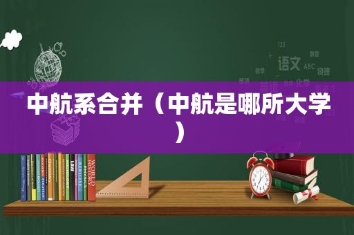 中航系合并（中航是哪所大学）