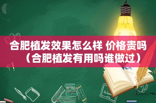 合肥植发效果怎么样 价格贵吗（合肥植发有用吗谁做过）