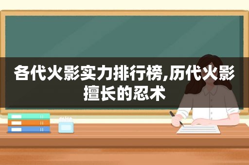 各代火影实力排行榜,历代火影擅长的忍术