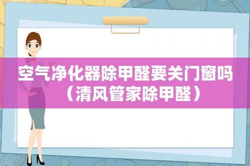 空气净化器除甲醛要关门窗吗（清风管家除甲醛）