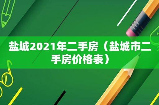 盐城2021年二手房（盐城市二手房价格表）