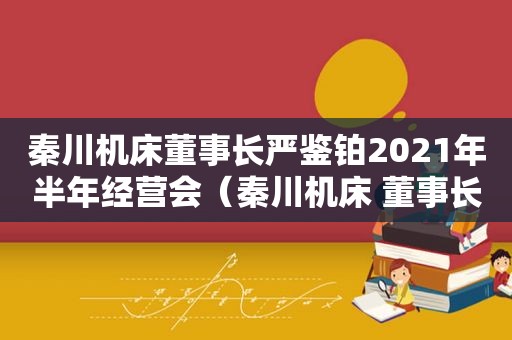 秦川机床董事长严鉴铂2021年半年经营会（秦川机床 董事长简历）