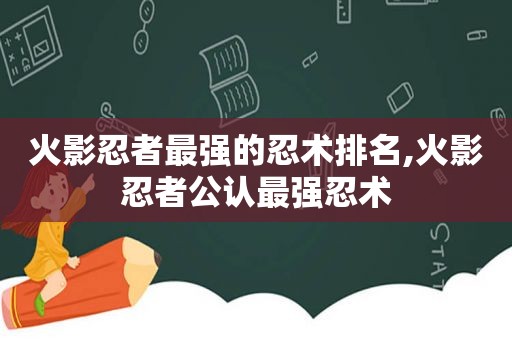 火影忍者最强的忍术排名,火影忍者公认最强忍术