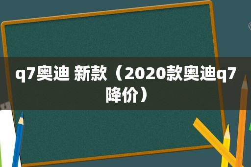 q7奥迪 新款（2020款奥迪q7降价）