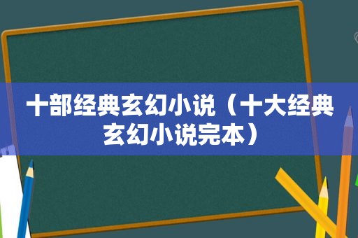 十部经典玄幻小说（十大经典玄幻小说完本）