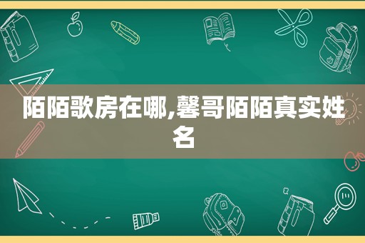 陌陌歌房在哪,馨哥陌陌真实姓名