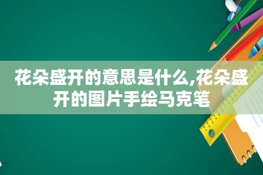 花朵盛开的意思是什么,花朵盛开的图片手绘马克笔