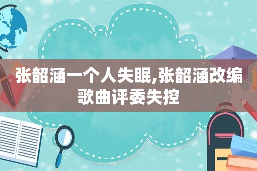 张韶涵一个人失眠,张韶涵改编歌曲评委失控