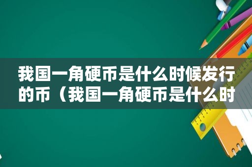 我国一角硬币是什么时候发行的币（我国一角硬币是什么时候发行的价格）