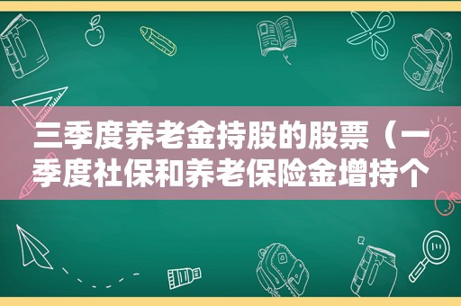 三季度养老金持股的股票（一季度社保和养老保险金增持个股名单）