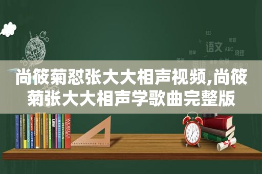 尚筱菊怼张大大相声视频,尚筱菊张大大相声学歌曲完整版